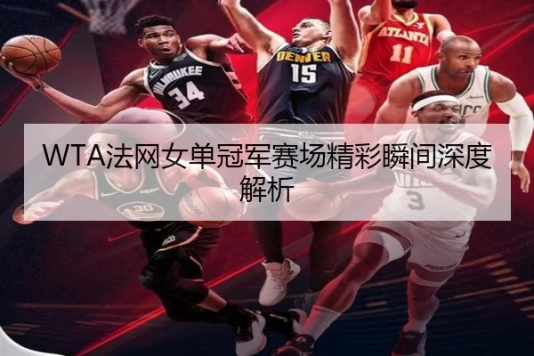 WTA法网女单冠军赛场精彩瞬间深度解析