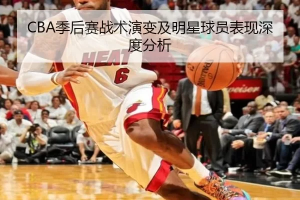 CBA季后赛战术演变及明星球员表现深度分析