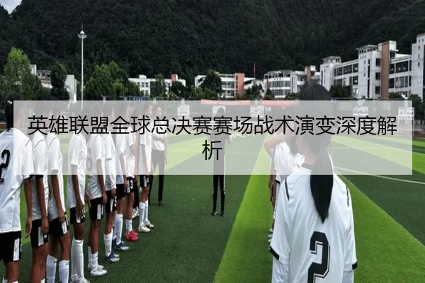英雄联盟全球总决赛赛场战术演变深度解析